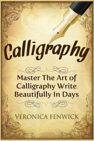 Title: Calligraphy: Master The Art Of Calligraphy - Write Beautifully In Days, Author: Veronica Fenwick