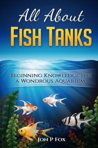 Title: All About Fish Tanks: Beginning Knowledge for the Wondrous Aquarium, Author: Jon P Fox