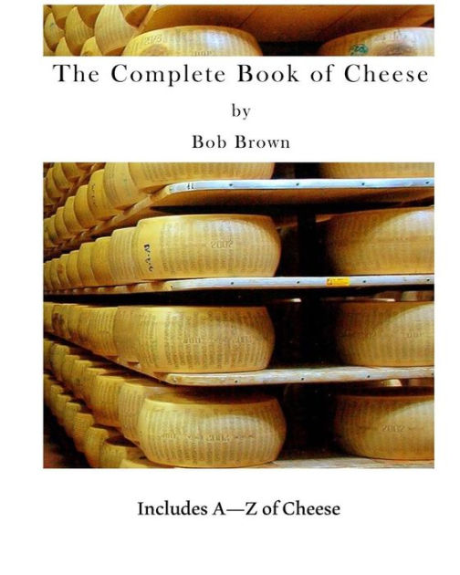 The Complete Book Of Cheese: Include A To Z Of Cheese By Bob Brown ...