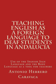Title: Teaching English as a Foreign Language to deaf and students in Andalucï¿½a: Use of the Spanish Sign Language and the Body Language as a tool for teachers, Author: Antonio Herrero Caravaca
