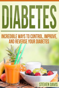 Title: Diabetes: Incredible Ways to Control, Improve, and Reverse your Diabetes, Author: Steven Davis