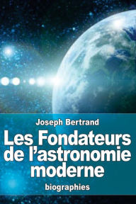 Title: Les Fondateurs de l'astronomie moderne: Copernic, Tycho Brahï¿½, Kï¿½pler, Galilï¿½e, Newton, Author: Joseph Bertrand