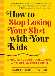 Free downloads of ebooks for kindle How to Stop Losing Your Sh*t with Your Kids: A Practical Guide to Becoming a Calmer, Happier Parent RTF FB2 by Carla Naumburg