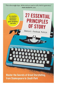Title: 27 Essential Principles of Story: Master the Secrets of Great Storytelling, from Shakespeare to South Park, Author: Daniel Joshua Rubin