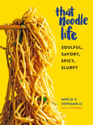 Title: That Noodle Life: Soulful, Savory, Spicy, Slurpy, Author: Mike Le