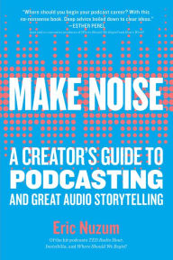 Title: Make Noise: A Creator's Guide to Podcasting and Great Audio Storytelling, Author: Eric Nuzum
