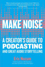 Make Noise: A Creator's Guide to Podcasting and Great Audio Storytelling