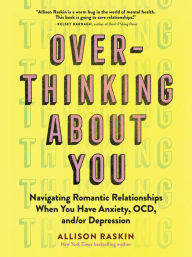 Title: Overthinking About You: Navigating Romantic Relationships When You Have Anxiety, OCD, and/or Depression, Author: Allison Raskin