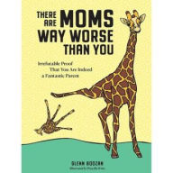 Title: There Are Moms Way Worse Than You: Irrefutable Proof That You Are Indeed a Fantastic Parent, Author: Glenn Boozan