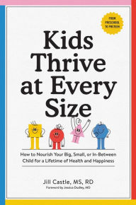 Title: Kids Thrive at Every Size: How to Nourish Your Big, Small, or In-Between Child for a Lifetime of Health and Happiness, Author: Jill Castle MS