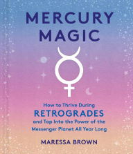 Mercury Magic: How to Thrive During Retrogrades and Tap Into the Power of the Messenger Planet All Year Long