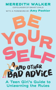 Title: Be Yourself and Other Bad Advice: A Teen Girl's Guide to Unlearning the Rules, Author: Meredith Walker