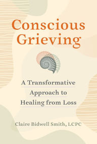 Title: Conscious Grieving: A Transformative Approach to Healing from Loss, Author: Claire Bidwell Smith