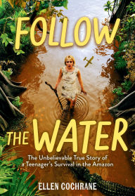 Title: Follow the Water: The Unbelievable True Story of a Teenager's Survival in the Amazon, Author: Ellen Cochrane