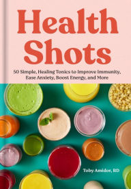 Title: Health Shots: 50 Simple, Healing Tonics to Help Improve Immunity, Ease Anxiety, Boost Energy, and More, Author: Toby Amidor