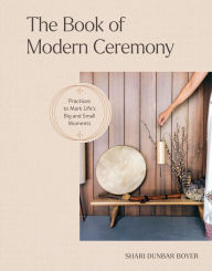 Title: The Book of Modern Ceremony: Practices to Mark Life's Big and Small Moments, Author: Shari Dunbar Boyer