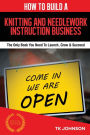 How To Build A Knitting and Needlework Instruction Business (Special Edition): The Only Book You Need To Launch, Grow & Succeed