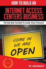 How To Build An Internet Access Centers Business (Special Edition): The Only Book You Need To Launch, Grow & Succeed