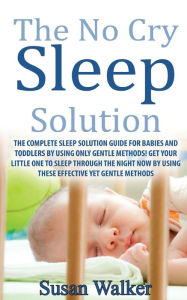 Title: The No Cry Sleep Solution: The Complete Sleep Solution Guide for Babies and Toddlers by Using Only Gentle Methods!, Author: Susan Walker MD Ddu Cmfm Franzcog