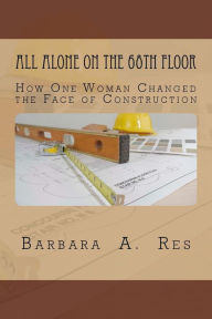 Title: All Alone on the 68th Floor: How One Woman Changed the Face of Construction, Author: Barbara A Res