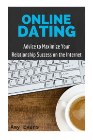 Title: Online Dating: Advice to Maximize Your Relationship Success on the Internet, Author: Amy Evans