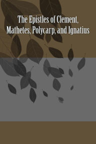 Title: The Epistles of Clement, Mathetes, Polycarp, and Ignatius, Author: Saint Ignatius