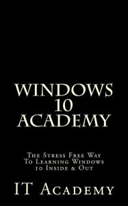 Title: Windows 10: Academy - The Stress Free Way To Learning Windows 10 Inside & Out -, Author: It Academy