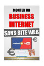 Monter Un Business Internet Sans Site Web: Le Nouveau Syst me Complet Pour Devenir Riche Sur Internet Avec Ses Textes Et Vid os En D marrant De Z ro, Juste Avec Facebook Et Youtube.