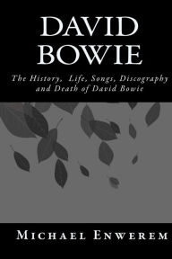 Title: David Bowie: The History, Life, Songs, Discography and death of David Bowie, Author: Michael C Enwerem
