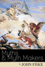 Title: Myths & Myth-Makers: Old Tales and Superstitions Interpreted by Comparative Mythology, Author: John Fiske