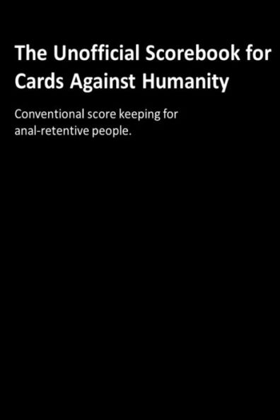 The Unofficial Scorebook for Cards Against Humanity: Conventional score keeping for anal-retentive people.