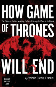 Title: How Game of Thrones Will End: The History, Politics, and Pop Culture Driving the Show to its Finish, Author: Valerie Estelle Frankel