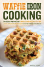 Waffle Iron Cooking - Delicious and Instant Waffle Iron Recipes to Try!: Some of these Waffle Recipes have Never Been Tried Before