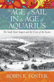 Title: The Age of Sail in the Age of Aquarius: The South Street Seaport and the Crisis of the Sixties, Author: Robin K. Foster