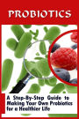 Probiotics: A Step-By-Step Guide To Making Your Own Probiotics For A Healthier Life