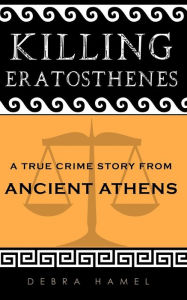 Title: Killing Eratosthenes: A True Crime Story From Ancient Athens, Author: Debra Hamel