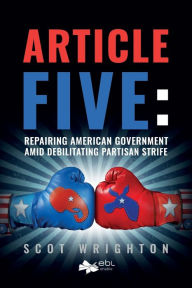 Title: Article Five: Repairing American Government Amid Debilitating Partisan Strife, Author: Scot Wrighton