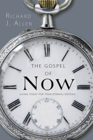 Title: The Gospel of Now: Living Today For Your Eternal Destiny, Author: Richard J. Allen