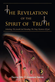 Title: The Revelation of the Spirit of Truth: Unlocking The Seventh Seal Revealing The Deep Mysteries Of God, Author: Talita (Ms.T) Johnson Smith