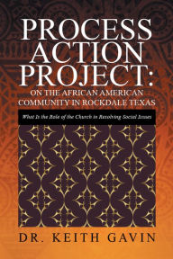 Title: Process Action Project: on the African American Community in Rockdale Texas: What Is the Role of the Church in Resolving Social Issues, Author: Keith Gavin
