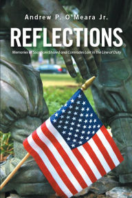 Title: Reflections:: Memories of Sacrifices Shared and Comrades Lost in the Line of Duty, Author: Andrew P. O'Meara Jr.