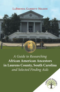 Title: A Guide to Researching African American Ancestors in Laurens County, South Carolina and Selected Finding Aids, Author: LaBrenda Garrett-Nelson