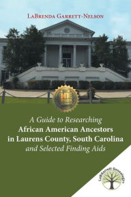 Title: A Guide to Researching African American Ancestors in Laurens County, South Carolina and Selected Finding Aids, Author: Labrenda Garrett-Nelson