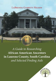 Title: A Guide to Researching African American Ancestors in Laurens County, South Carolina and Selected Finding Aids, Author: Labrenda Garrett-Nelson