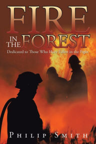 Title: Fire in the Forest: Dedicated to Those Who Have Fallen in the Fight, Author: Philip Smith