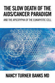 Title: The Slow Death of the Aids/Cancer Paradigm: And the Apocrypha of the Eukaryotic Cell, Author: Nancy Turner Banks MD