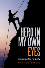 Title: Hero in My Own Eyes: Tripping a Life Fantastic, Author: Max Roytenberg