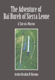 Title: The Adventure of Bai Bureh of Sierra Leone: A Tale of a Warrior, Author: Ibrahim Arolyn N Koroma