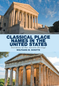Title: Classical Place Names in the United States: Testimony of Our Ancient Heritage, Author: Wolfgang M Schutte
