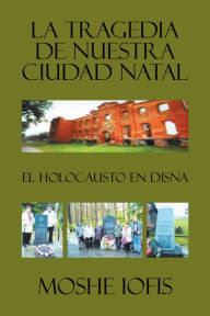 Title: La Tragedia De Nuestra Ciudad Natal: El Holocausto En Disna, Author: Moshe Iofis